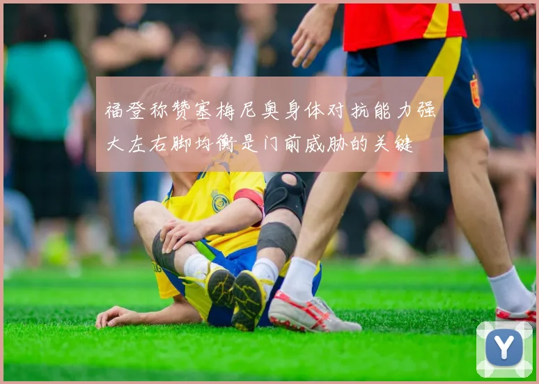 福登称赞塞梅尼奥身体对抗能力强大左右脚均衡是门前威胁的关键