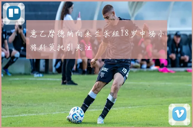 意乙摩德纳向米兰求租18岁中场小将科莫托引关注