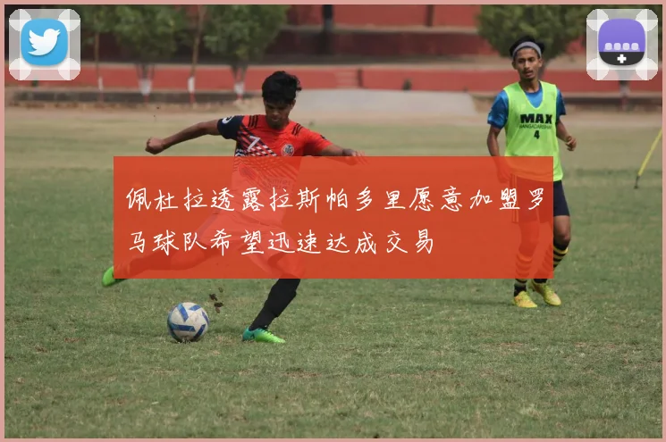 佩杜拉透露拉斯帕多里愿意加盟罗马球队希望迅速达成交易