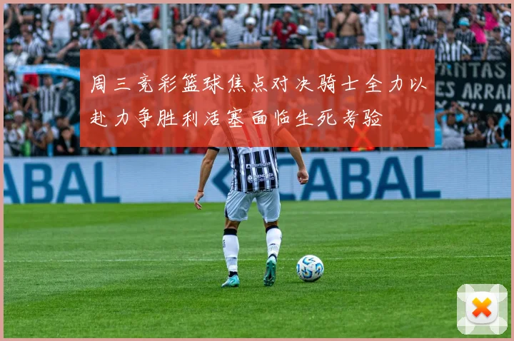 周三竞彩篮球焦点对决骑士全力以赴力争胜利活塞面临生死考验