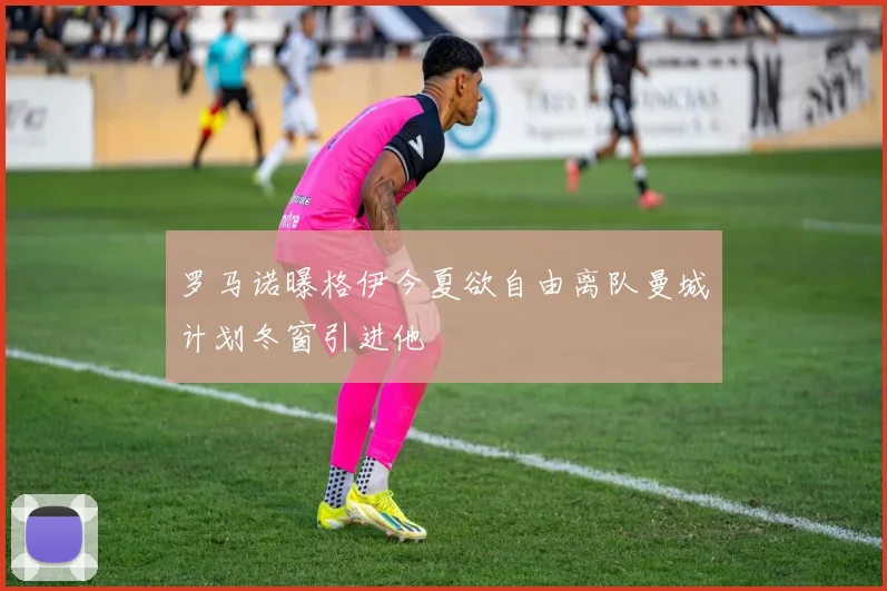 罗马诺曝格伊今夏欲自由离队曼城计划冬窗引进他