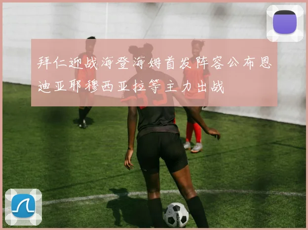 拜仁迎战海登海姆首发阵容公布恩迪亚耶穆西亚拉等主力出战