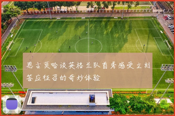 恩古莫哈谈英格兰队首秀感受立刻答应征召的奇妙体验