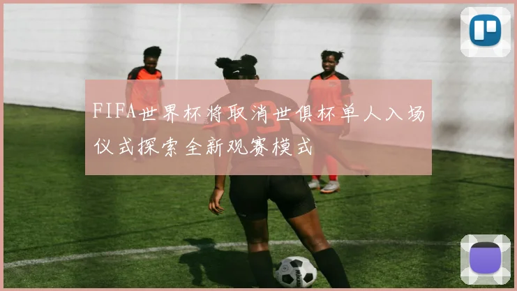 FIFA世界杯将取消世俱杯单人入场仪式探索全新观赛模式