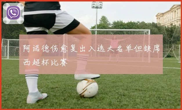 阿诺德伤愈复出入选大名单但缺席西超杯比赛