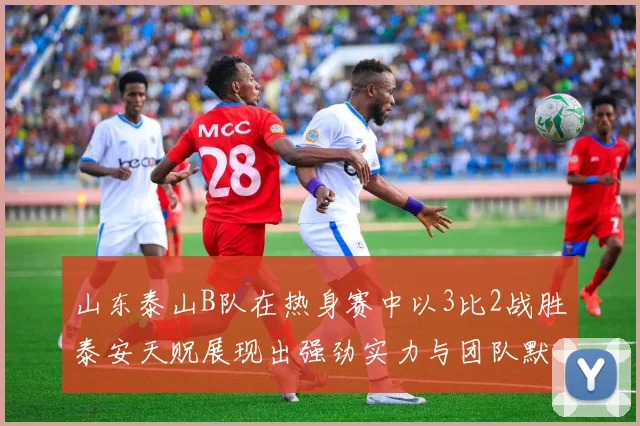 山东泰山B队在热身赛中以3比2战胜泰安天贶展现出强劲实力与团队默契