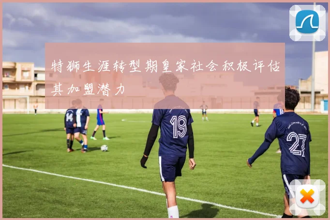 特狮生涯转型期皇家社会积极评估其加盟潜力