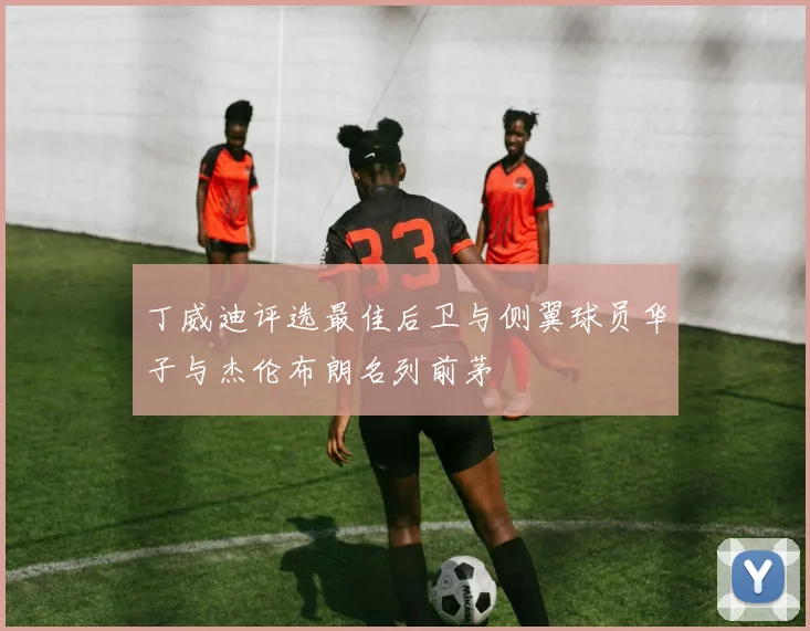 丁威迪评选最佳后卫与侧翼球员华子与杰伦布朗名列前茅