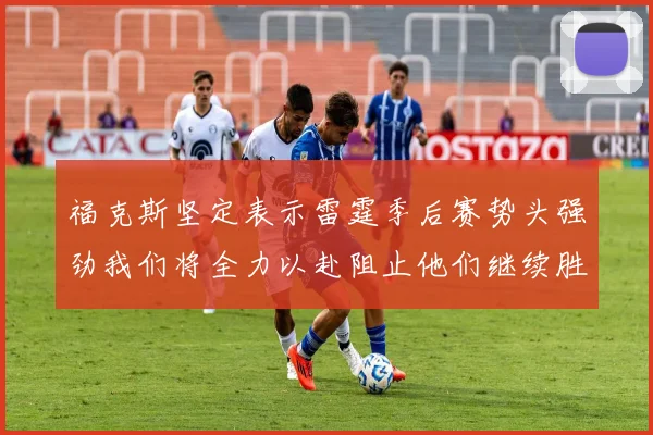 福克斯坚定表示雷霆季后赛势头强劲我们将全力以赴阻止他们继续胜利