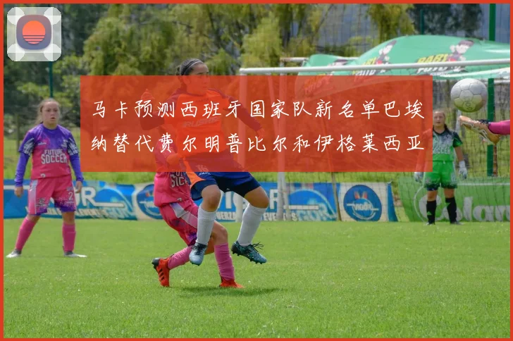 马卡预测西班牙国家队新名单巴埃纳替代费尔明普比尔和伊格莱西亚斯入选