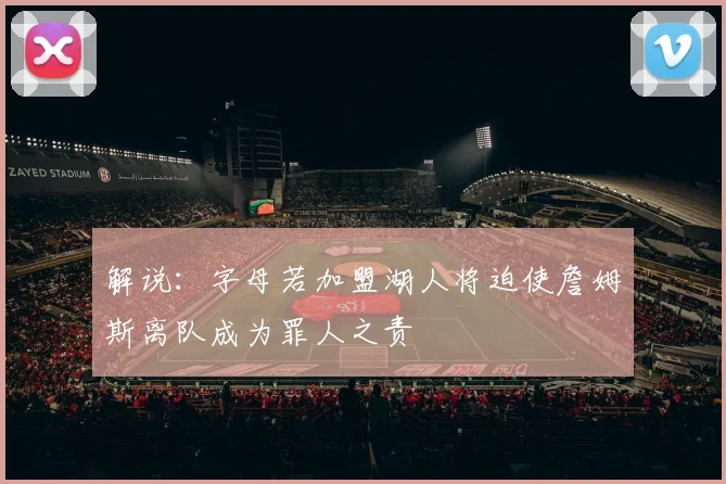 解说：字母若加盟湖人将迫使詹姆斯离队成为罪人之责