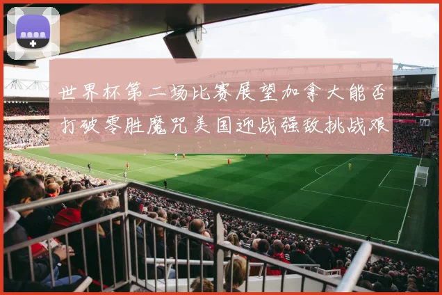 世界杯第二场比赛展望加拿大能否打破零胜魔咒美国迎战强敌挑战艰巨